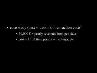    case study (past situation): “transaction costs”
              50,000 € = yearly revenues from geo­data
              cost = 1 full time person + meetings, etc.




                               
 