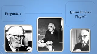 Pergunta 1 Quem foi Jean
Piaget?
 