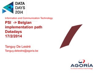 Information and Communication Technology
PSI -> Belgian
implementation path
Datadays
17/2/2014
Tanguy De Lestré
Tanguy.delestre@agoria.be
 