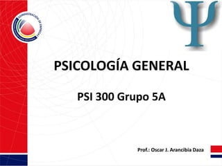 PSICOLOGÍA GENERAL
PSI 300 Grupo 5A
Prof.: Oscar J. Arancibia Daza
 