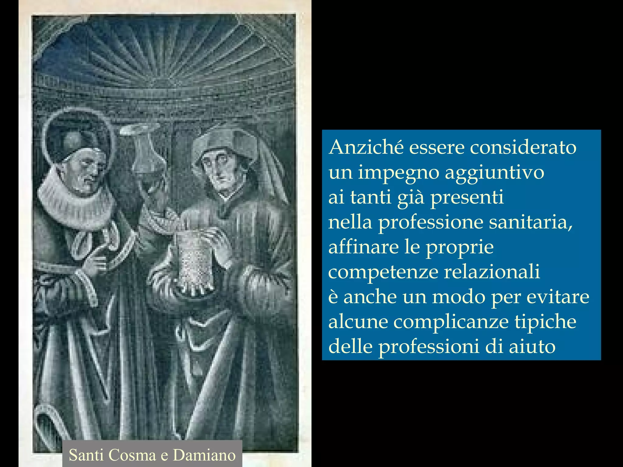 Anziché essere considerato
un impegno aggiuntivo
ai tanti già presenti
nella professione sanitaria,
affinare le proprie
competenze relazionali
è anche un modo per evitare
alcune complicanze tipiche
delle professioni di aiuto
Santi Cosma e Damiano
 