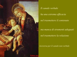 Il canale verbale
ha una estrema efficacia
nel trasmettere il contenuto
ma manca di strumenti adeguati
nel trasmettere la relazione
viceversa per il canale non verbale
 