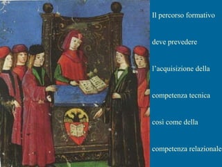 Il percorso formativo
deve prevedere
l’acquisizione della
competenza tecnica
così come della
competenza relazionale
 