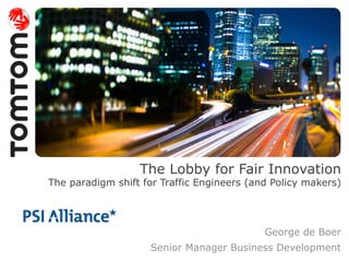 The Lobby for Fair Innovation
The paradigm shift for Traffic Engineers (and Policy makers)




                                            George de Boer
                    Senior Manager Business Development
 
