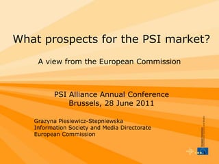 ••• 1  What prospects for the PSI market?A view from the European Commission PSI Alliance Annual Conference Brussels, 28 June 2011 Grazyna Piesiewicz-Stepniewska Information Society and Media Directorate European Commission 