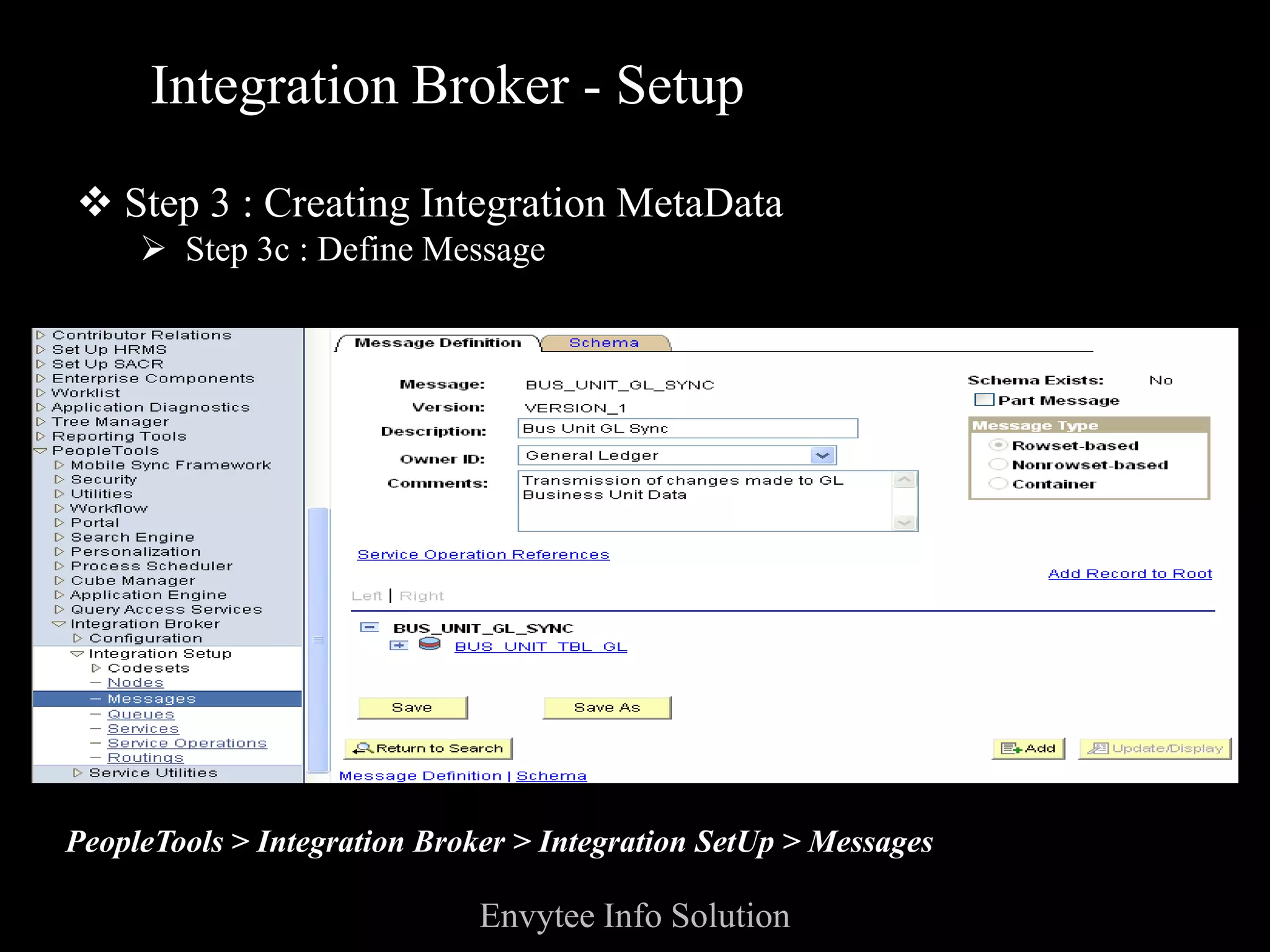 Integration Broker - Setup

 Step 3 : Creating Integration MetaData
      Step 3c : Define Message




PeopleTools > Integration Broker > Integration SetUp > Messages

                              Envytee Info Solution
 