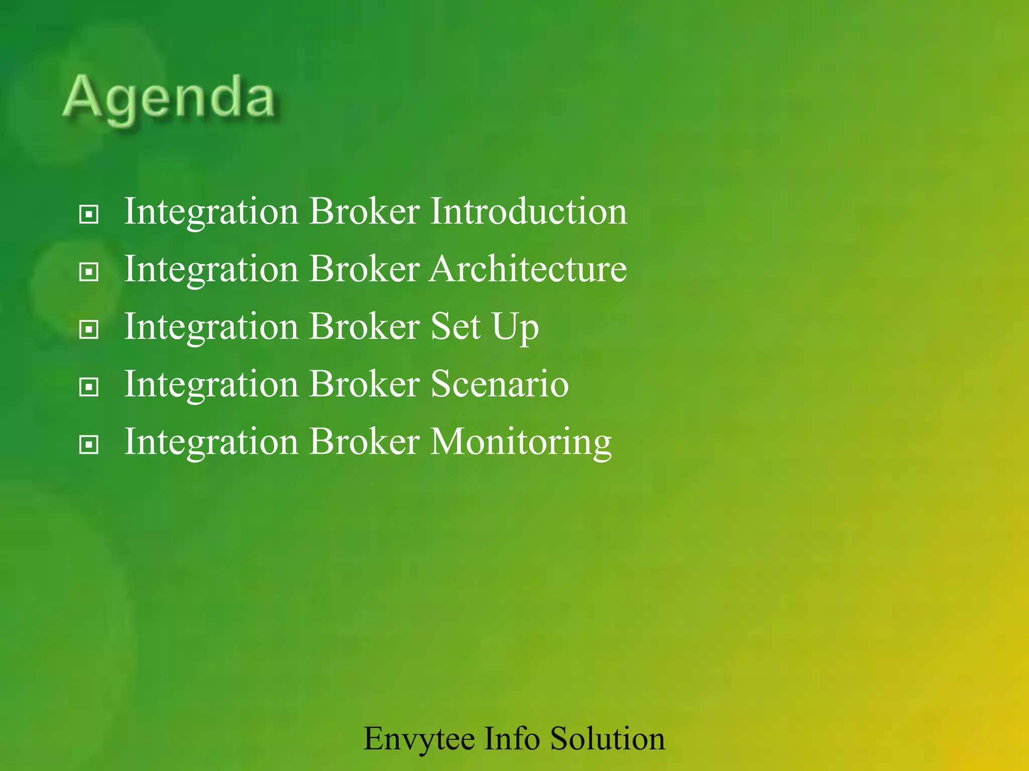    Integration Broker Introduction
   Integration Broker Architecture
   Integration Broker Set Up
   Integration Broker Scenario
   Integration Broker Monitoring




                  Envytee Info Solution
 