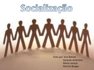 Socialização Feito por: Ana Batista  	 Gonçalo Ambrósio 	 Marta Janicas 	 Patrícia Borges 