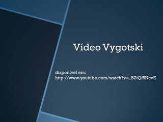 Vídeo Vygotski 
disponível em: 
http://www.youtube.com/watch?v=_BZtQf5NcvE 
 