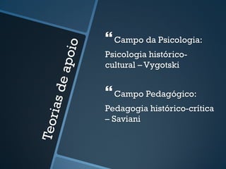  
Campo da Psicologia: 
Psicologia histórico-cultural 
– Vygotski 
 
Campo Pedagógico: 
Pedagogia histórico-crítica 
– Saviani 
 