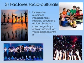 3) Factores socio-culturales
 Incluyen las
relaciones
interpersonales,
sociales, culturales y
etnicas. Evaluan
como la gente y su
entorno interactuan
y se relacionan entre
si.
 