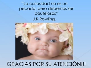 GRACIAS POR SU ATENCIÒN!!!
“La curiosidad no es un
pecado, pero debemos ser
cautelosos”
J.K Rowling.
 