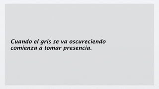 Cuando el gris se va oscureciendo
comienza a tomar presencia.
 
