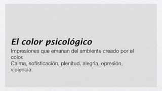 El color psicológico
Impresiones que emanan del ambiente creado por el
color.
Calma, soﬁsticación, plenitud, alegría, opresión,
violencia.
 