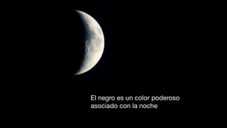 El negro es un color poderoso
asociado con la noche
 