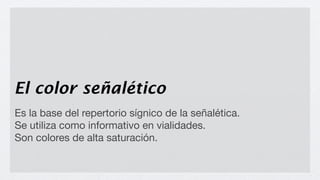 El color señalético
Es la base del repertorio sígnico de la señalética.
Se utiliza como informativo en vialidades.
Son colores de alta saturación.
 