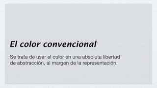El color convencional
Se trata de usar el color en una absoluta libertad
de abstracción, al margen de la representación.
 