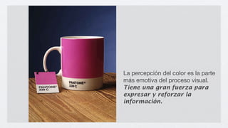 La percepción del color es la parte
más emotiva del proceso visual.
Tiene una gran fuerza para
expresar y reforzar la
información.
 