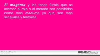 El magenta y los tonos fucsia que se
acercan al rojo o al morado son percibidos
como más maduros ya que son más
sensuales y teatrales.
 