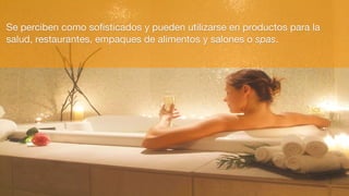 Se perciben como soﬁsticados y pueden utilizarse en productos para la
salud, restaurantes, empaques de alimentos y salones o spas.
 