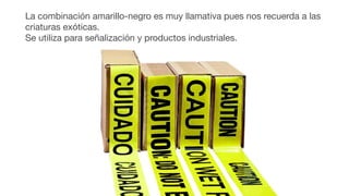 La combinación amarillo-negro es muy llamativa pues nos recuerda a las
criaturas exóticas.
Se utiliza para señalización y productos industriales.
 