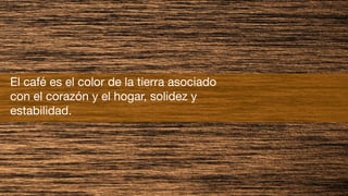 El café es el color de la tierra asociado
con el corazón y el hogar, solidez y
estabilidad.
 