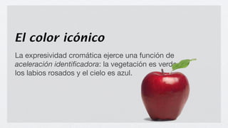 El color icónico
La expresividad cromática ejerce una función de
aceleración identiﬁcadora: la vegetación es verde,
los labios rosados y el cielo es azul.
 