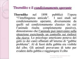 Thorndike e ilThorndike e il condizionamento operantecondizionamento operante
Thorndike nel 1898 pubblicò l’opera
“l’intel...