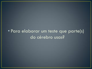 • Para elaborar um teste que parte(s)
do cérebro usas?
 