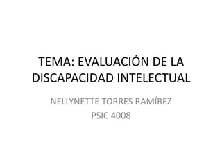 TEMA: EVALUACIÓN DE LA
DISCAPACIDAD INTELECTUAL
  NELLYNETTE TORRES RAMÍREZ
          PSIC 4008
 