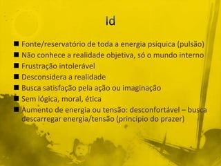  Fonte/reservatório de toda a energia psíquica (pulsão)
 Não conhece a realidade objetiva, só o mundo interno
 Frustração intolerável
 Desconsidera a realidade
 Busca satisfação pela ação ou imaginação
 Sem lógica, moral, ética
 Aumento de energia ou tensão: desconfortável – busca
  descarregar energia/tensão (princípio do prazer)
 