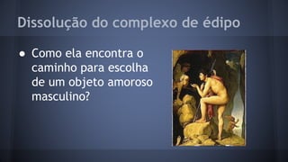 Dissolução do complexo de édipo
● Como ela encontra o
caminho para escolha
de um objeto amoroso
masculino?
 