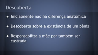 Descoberta
● Inicialmente não há diferença anatômica
● Descoberta sobre a existência de um pênis
● Responsabiliza a mãe por também ser
castrada
 