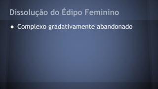 Dissolução do Édipo Feminino
● Complexo gradativamente abandonado
 
