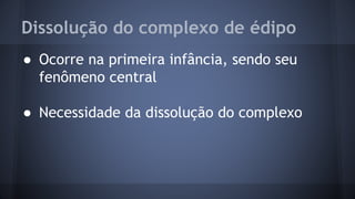 Dissolução do complexo de édipo
● Ocorre na primeira infância, sendo seu
fenômeno central
● Necessidade da dissolução do complexo
 