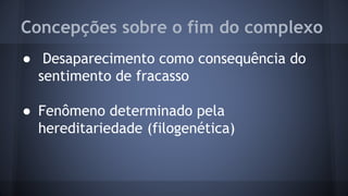 Concepções sobre o fim do complexo
● Desaparecimento como consequência do
sentimento de fracasso
● Fenômeno determinado pela
hereditariedade (filogenética)
 