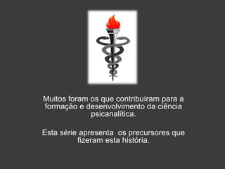 Muitos foram os que contribuíram para a 
formação e desenvolvimento da ciência 
psicanalítica. 
Esta série apresenta os precursores que 
fizeram esta história. 
 
