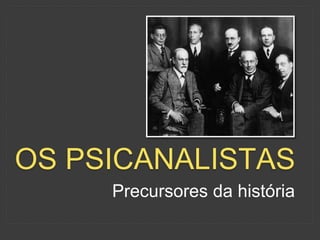 OS PSICANALISTAS 
Precursores da história 
 