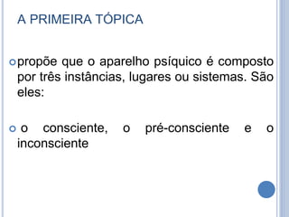 A PRIMEIRA TÓPICA
propõe que o aparelho psíquico é composto
por três instâncias, lugares ou sistemas. São
eles:
 o consciente, o pré-consciente e o
inconsciente
 
