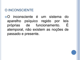O INCONSCIENTE
O inconsciente é um sistema do
aparelho psíquico regido por leis
próprias de funcionamento. É
atemporal, não existem as noções de
passado e presente.
 