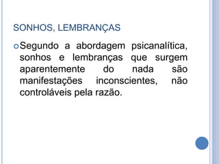 SONHOS, LEMBRANÇAS
Segundo a abordagem psicanalítica,
sonhos e lembranças que surgem
aparentemente do nada são
manifestações inconscientes, não
controláveis pela razão.
 