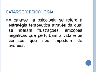 CATARSE X PSICOLOGIA
A catarse na psicologia se refere à
estratégia terapêutica através da qual
se liberam frustrações, emoções
negativas que perturbam a vida e os
conflitos que nos impedem de
avançar.
 