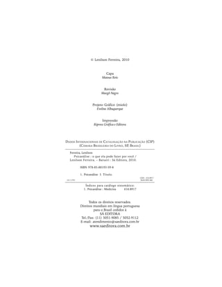 Capa
Mateus Reis
Revisão
Margô Negro
Projeto Gráfico (miolo)
Eveline Albuquerque
Impressão
Ripress Gráfica e Editora
© Lenilson Ferreira, 2010
Todos os direitos reservados.
Direitos mundiais em língua portuguesa
para o Brasil cedidos à
SÁ EDITORA
Tel./Fax: (11) 5051-9085 / 5052-9112
E-mail: atendimento@saeditora.com.br
www.saeditora.com.br
DADOS INTERNACIONAIS DE CATALOGAÇÃO NA PUBLICAÇÃO (CIP)
(CÂMARA BRASILEIRA DO LIVRO, SP, BRASIL)
Ferreira, Lenilson
Psicanálise : o que ela pode fazer por você /
Lenilson Ferreira. – Barueri : Sá Editora, 2010.
ISBN 978-85-88193-59-8
1. Psicanálise I. Título.
CDD - 616.8917
10-11793 NLM-WM 460
Índices para catálogo sistemático:
1. Psicanálise : Medicina 616.8917
 