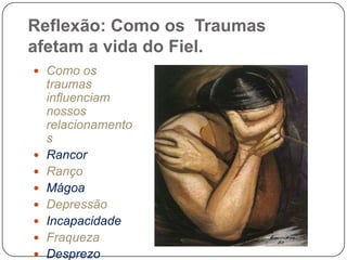 Reflexão: Como os Traumas
afetam a vida do Fiel.
 Como os
traumas
influenciam
nossos
relacionamento
s
 Rancor
 Ranço
 Mágoa
 Depressão
 Incapacidade
 Fraqueza
 Desprezo
 