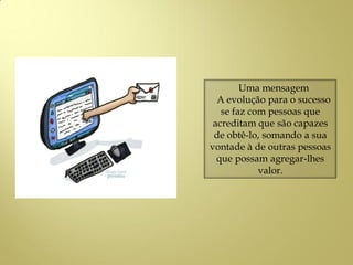 Uma mensagem
A evolução para o sucesso
se faz com pessoas que
acreditam que são capazes
de obtê-lo, somando a sua
vontade à de outras pessoas
que possam agregar-lhes
valor.
 