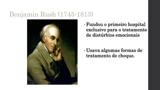 Benjamin Rush (1745-1813)
• Fundou o primeiro hospital
exclusivo para o tratamento
de distúrbios emocionais
• Usava algumas formas de
tratamento de choque.
 