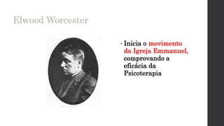 Elwood Worcester
• Inicia o movimento
da Igreja Emmanuel,
comprovando a
eficácia da
Psicoterapia
 