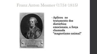 Franz Anton Mesmer (1734-1815)
• Aplicou no
tratamento dos
distúrbios
emocionais, a força
chamada
“magnetismo animal”
 