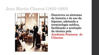 Jean Martin Charcot (1825-1893)
• Descreveu os sintomas
da histeria e do uso da
hipnose, adotando a
terminologia médica,
facilitando a aceitação
da técnica pela
Academia Francesa de
Ciências.
 