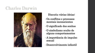 Charles Darwin
Discutiu várias ideias:
• Os conflitos e processos
mentais inconscientes
• O significado dos sonhos
• O simbolismo oculto de
alguns comportamentos
• A importância do impulso
sexual
• Desenvolvimento infantil
 